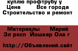 куплю профтрубу у  › Цена ­ 10 - Все города Строительство и ремонт » Материалы   . Марий Эл респ.,Йошкар-Ола г.